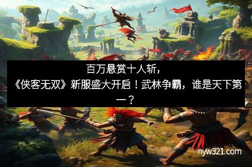 百万悬赏十人斩，《侠客无双》新服盛大开启！武林争霸，谁是天下第一？