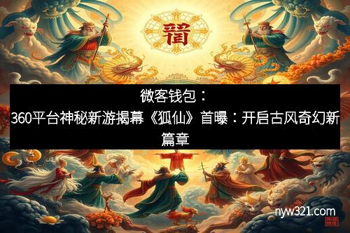 微客钱包：360平台神秘新游揭幕《狐仙》首曝：开启古风奇幻新篇章