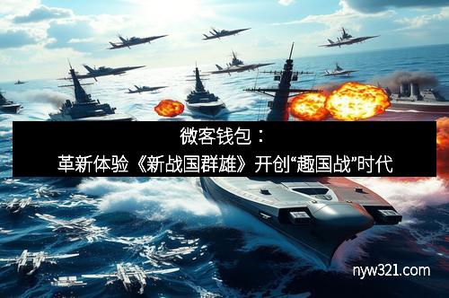微客钱包：革新体验《新战国群雄》开创“趣国战”时代