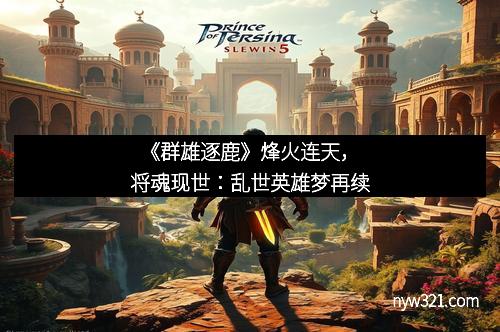 《群雄逐鹿》烽火连天，将魂现世：乱世英雄梦再续