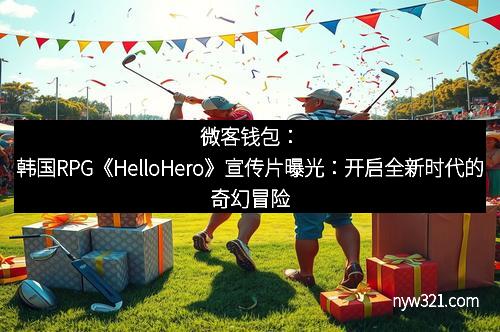 微客钱包：韩国RPG《HelloHero》宣传片曝光：开启全新时代的奇幻冒险