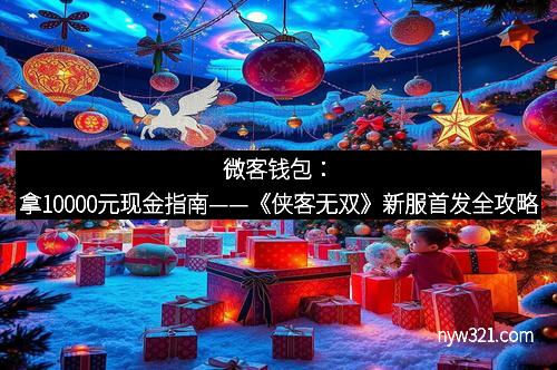 微客钱包：拿10000元现金指南——《侠客无双》新服首发全攻略
