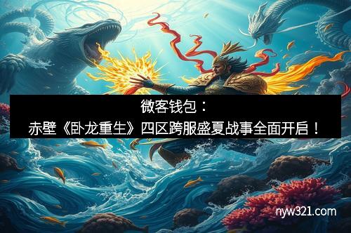 微客钱包：赤壁《卧龙重生》四区跨服盛夏战事全面开启！
